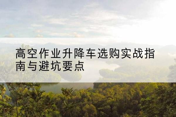 吴忠升降车怎么选-高空作业升降车选购实战指南与避坑要点