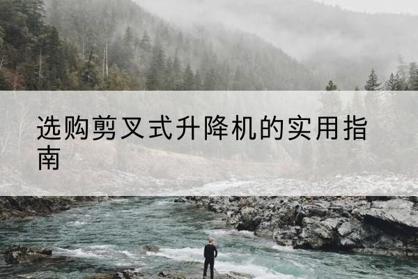 吴忠剪叉式升降机怎么选-选购剪叉式升降机的实用指南