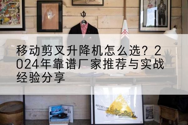 吴忠升降平台厂家推荐-移动剪叉升降机怎么选?2024年靠谱厂家推荐与实战经验分享