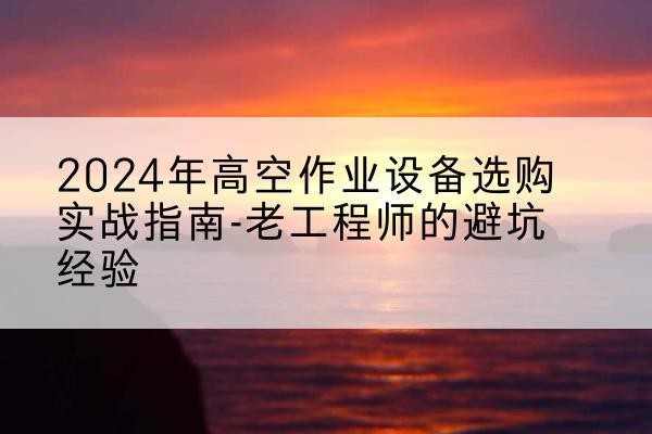 吴忠高空作业升降机厂家推荐-2024年高空作业设备选购实战指南-老工程师的避坑经验