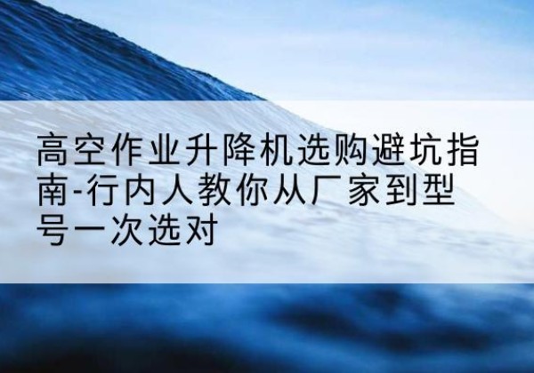 吴忠升降平台厂家-高空作业升降机选购避坑指南-行内人教你从厂家到型号一次选对