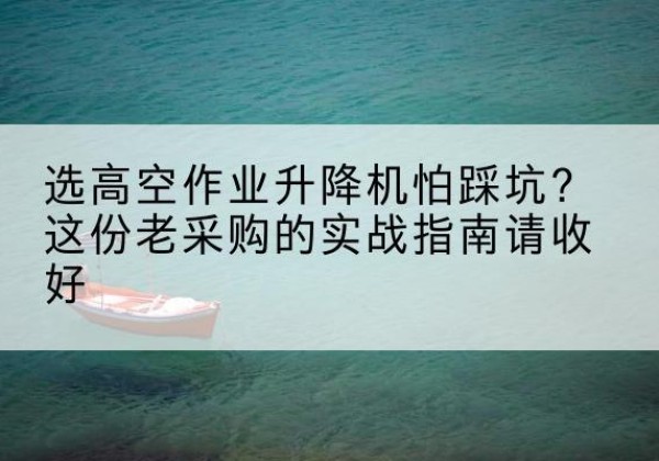 吴忠高空作业升降机厂家推荐-选高空作业升降机怕踩坑？这份老采购的实战指南请收好
