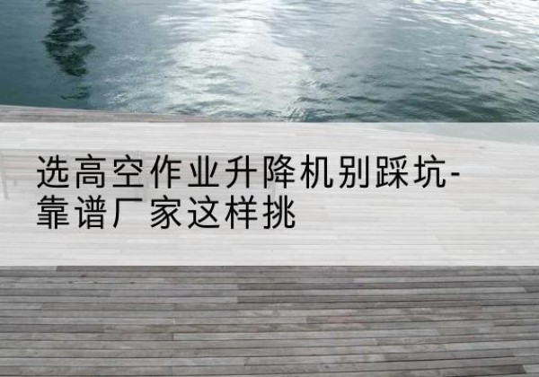 吴忠剪叉式升降机厂家-选高空作业升降机别踩坑-靠谱厂家这样挑