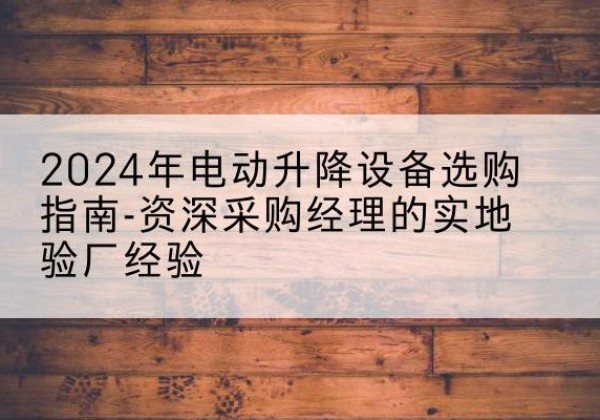 吴忠电动剪叉升降平台厂家-2024年电动升降设备选购指南-资深采购经理的实地验厂经验