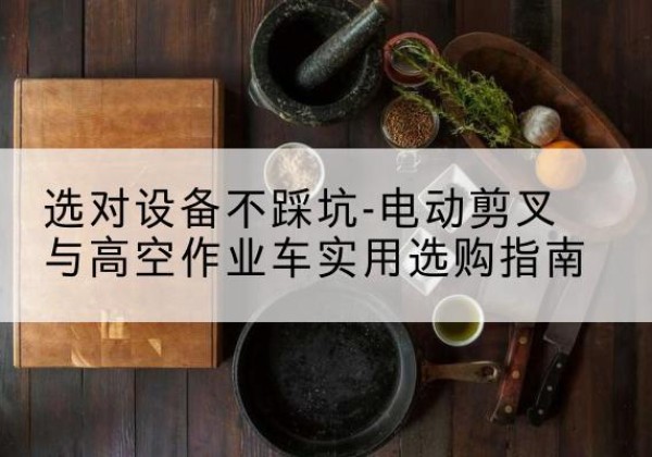 吴忠电动剪叉升降平台怎么选-选对设备不踩坑-电动剪叉与高空作业车实用选购指南