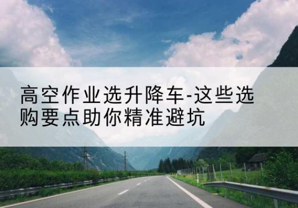 吴忠升降车厂家-高空作业选升降车-这些选购要点助你*避坑