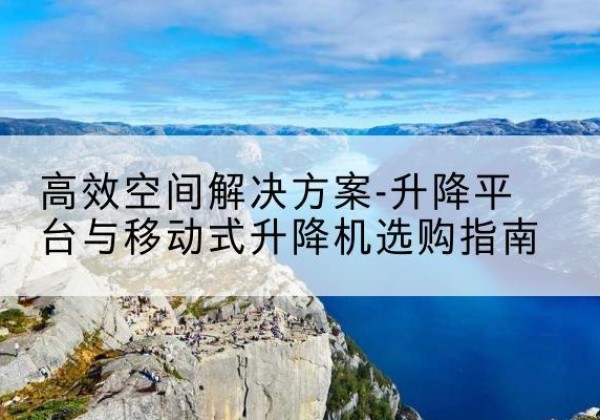 吴忠升降平台厂家-*空间解决方案-升降平台与移动式升降机选购指南