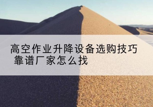 吴忠电动升降平台厂家推荐-高空作业升降设备选购技巧 靠谱厂家怎么找
