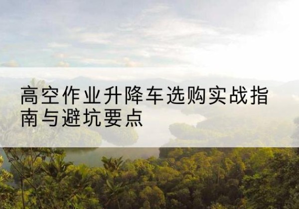 吴忠升降车怎么选-高空作业升降车选购实战指南与避坑要点