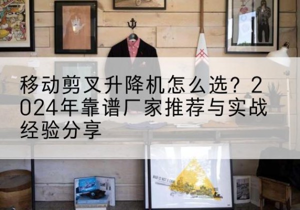 吴忠升降平台厂家推荐-移动剪叉升降机怎么选？2024年靠谱厂家推荐与实战经验分享
