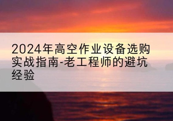 吴忠高空作业升降机厂家推荐-2024年高空作业设备选购实战指南-老工程师的避坑经验